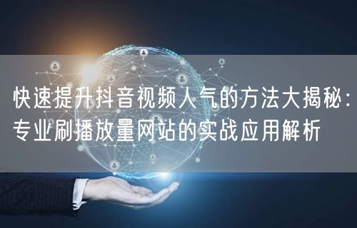 快速提升抖音视频人气的方法大揭秘：专业刷播放量网站的实战应用解析