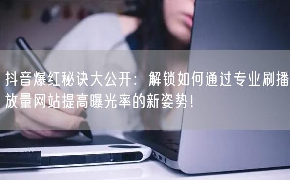 抖音爆红秘诀大公开：解锁如何通过专业刷播放量网站提高曝光率的新姿势！