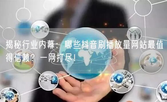 揭秘行业内幕：哪些抖音刷播放量网站最值得信赖？一网打尽！