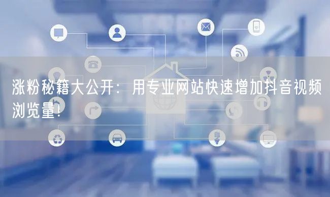 涨粉秘籍大公开：用专业网站快速增加抖音视频浏览量！