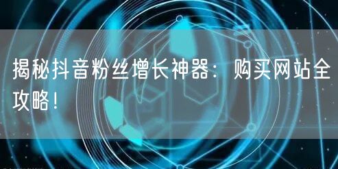 揭秘抖音粉丝增长神器：购买网站全攻略！