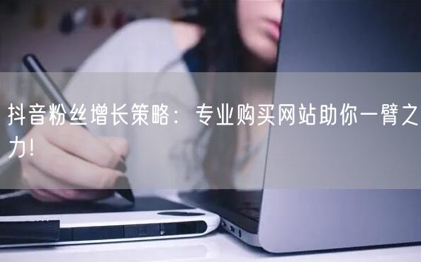 抖音粉丝增长策略：专业购买网站助你一臂之力！
