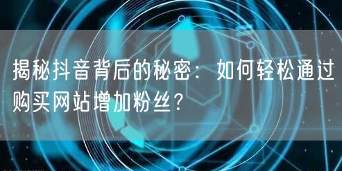 揭秘抖音背后的秘密：如何轻松通过购买网站增加粉丝？