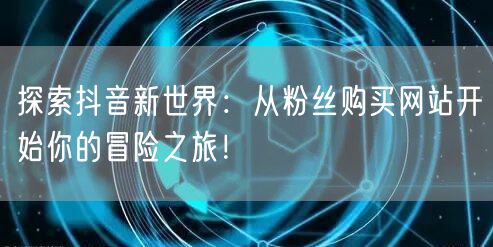 探索抖音新世界：从粉丝购买网站开始你的冒险之旅！