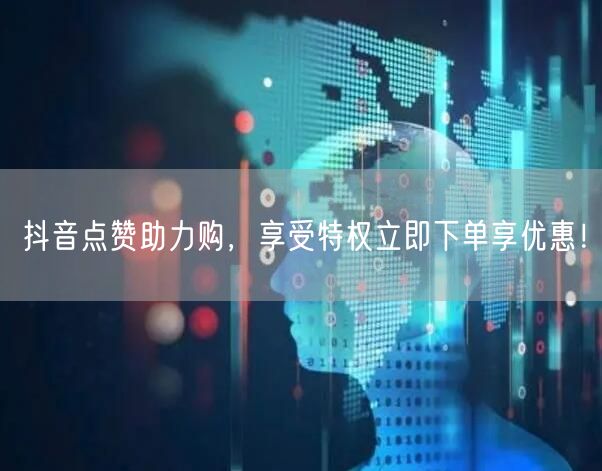 抖音点赞助力购，享受特权立即下单享优惠！