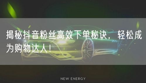 揭秘抖音粉丝高效下单秘诀，轻松成为购物达人！