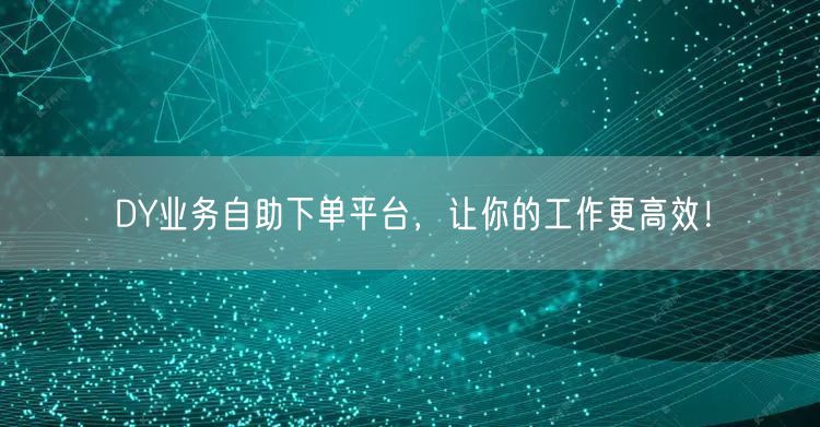 DY业务自助下单平台，让你的工作更高效！