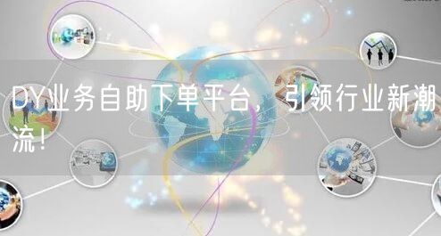 DY业务自助下单平台，引领行业新潮流！