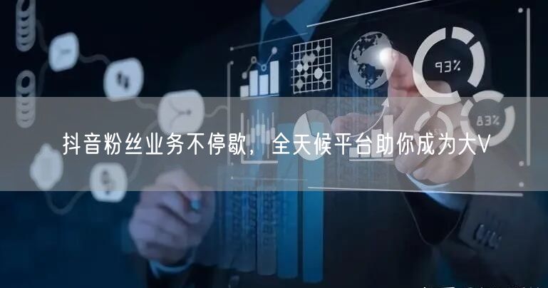 抖音粉丝业务不停歇，全天候平台助你成为大V
