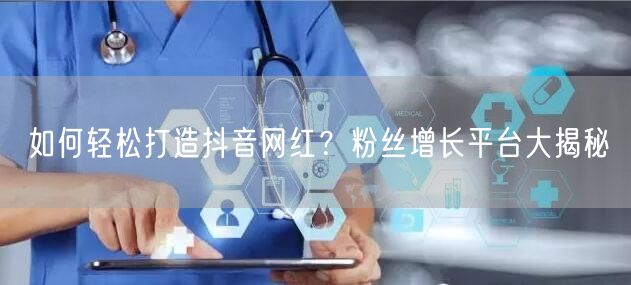 如何轻松打造抖音网红？粉丝增长平台大揭秘
