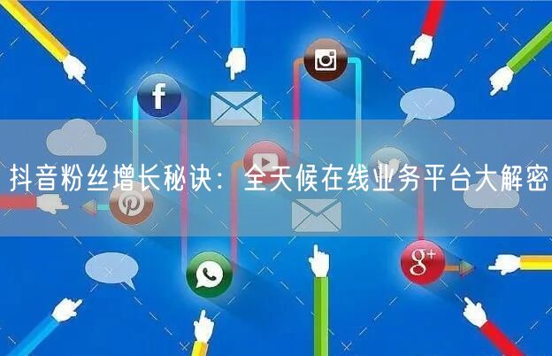抖音粉丝增长秘诀：全天候在线业务平台大解密