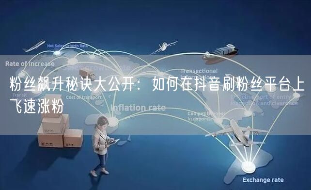 粉丝飙升秘诀大公开：如何在抖音刷粉丝平台上飞速涨粉
