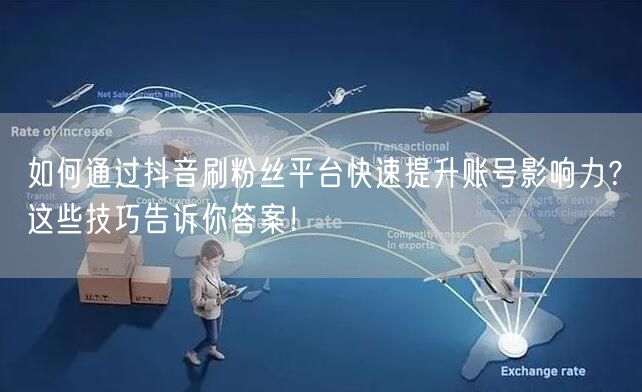 如何通过抖音刷粉丝平台快速提升账号影响力？这些技巧告诉你答案！