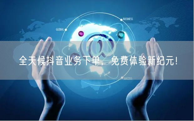 全天候抖音业务下单，免费体验新纪元！