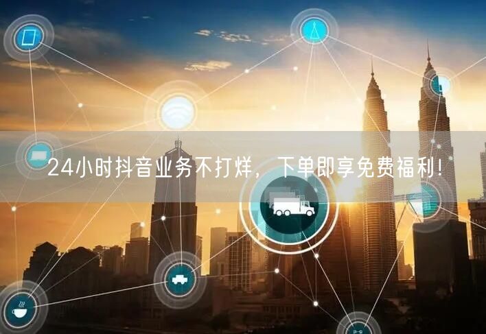 24小时抖音业务不打烊，下单即享免费福利！