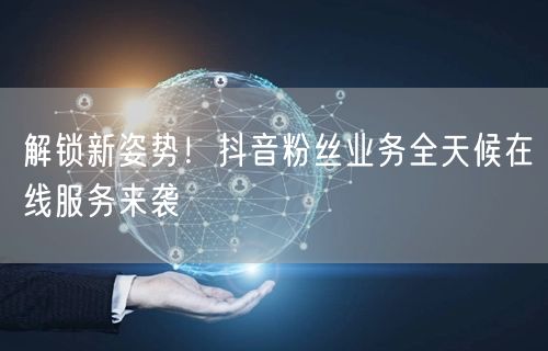 解锁新姿势！抖音粉丝业务全天候在线服务来袭