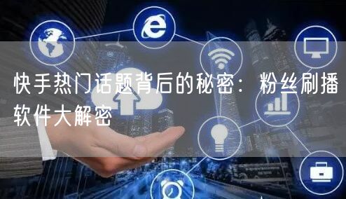 快手热门话题背后的秘密：粉丝刷播软件大解密