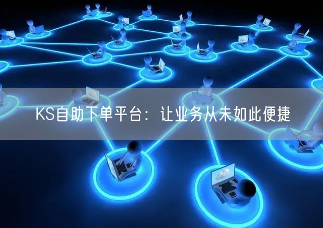 KS自助下单平台：让业务从未如此便捷