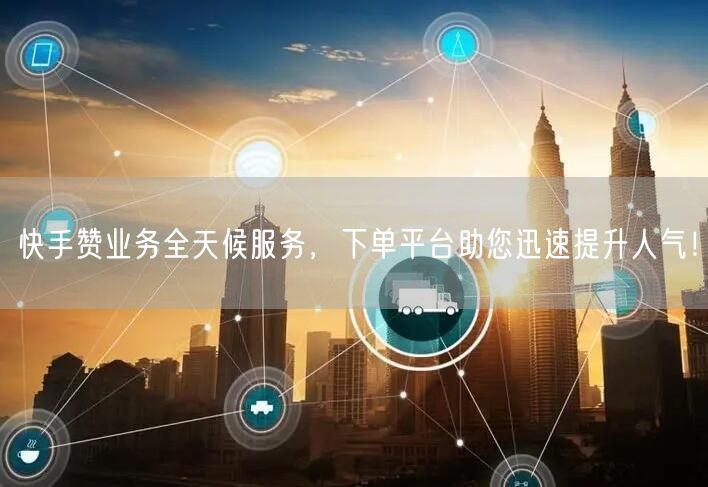 快手赞业务全天候服务，下单平台助您迅速提升人气！
