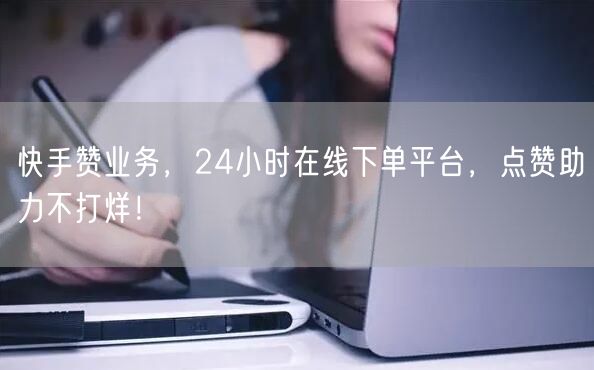 快手赞业务，24小时在线下单平台，点赞助力不打烊！