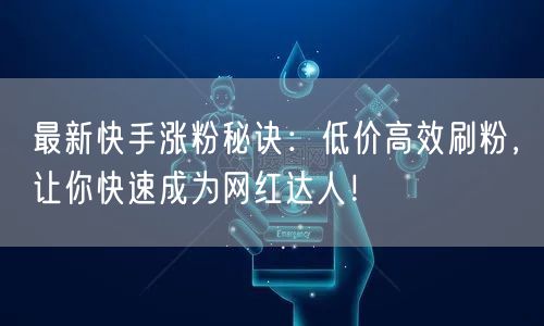 最新快手涨粉秘诀：低价高效刷粉，让你快速成为网红达人！