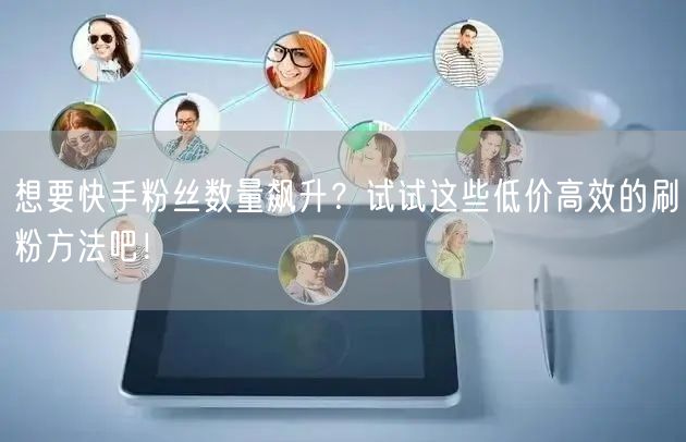 想要快手粉丝数量飙升？试试这些低价高效的刷粉方法吧！