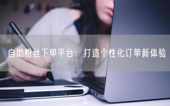 自助粉丝下单平台：打造个性化订单新体验