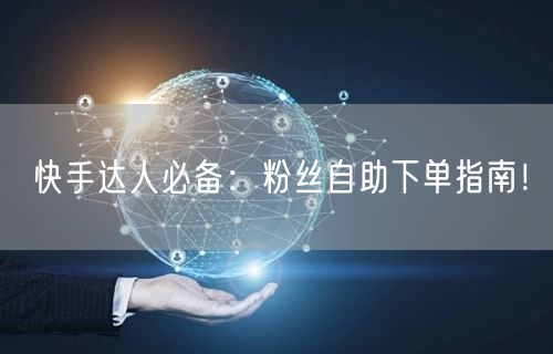 快手达人必备：粉丝自助下单指南！