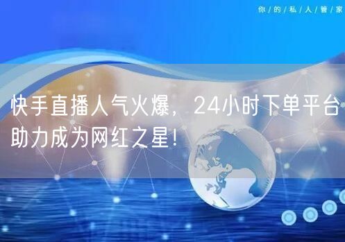 快手直播人气火爆，24小时下单平台助力成为网红之星！