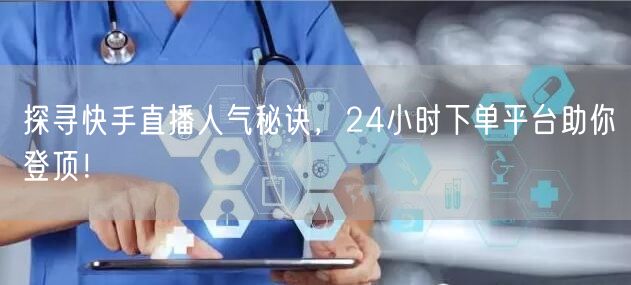探寻快手直播人气秘诀，24小时下单平台助你登顶！