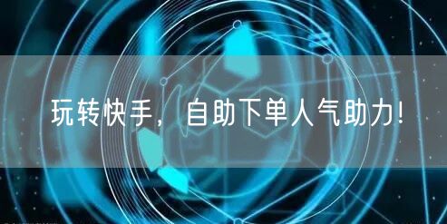 玩转快手，自助下单人气助力！