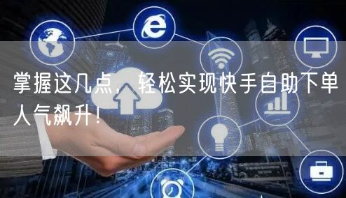 掌握这几点，轻松实现快手自助下单人气飙升！