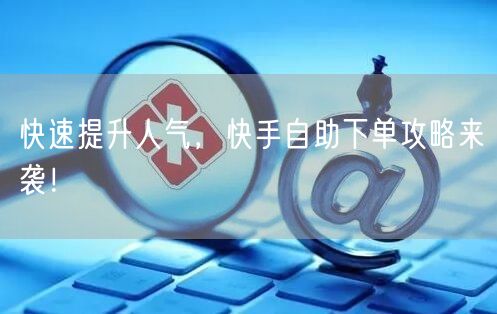 快速提升人气，快手自助下单攻略来袭！