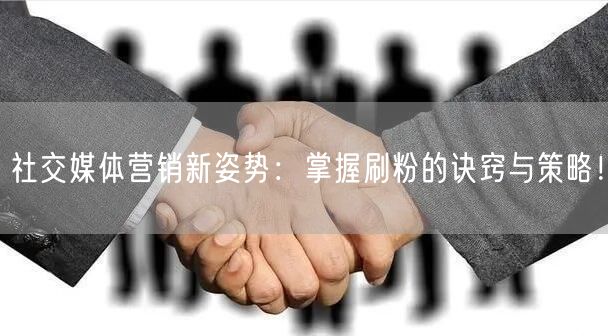 社交媒体营销新姿势：掌握刷粉的诀窍与策略！