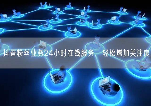 抖音粉丝业务24小时在线服务，轻松增加关注度