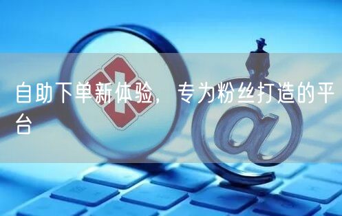 自助下单新体验，专为粉丝打造的平台