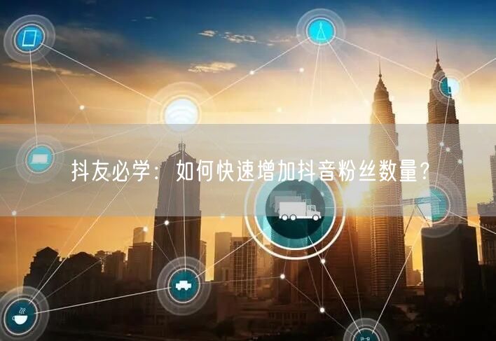 抖友必学：如何快速增加抖音粉丝数量？
