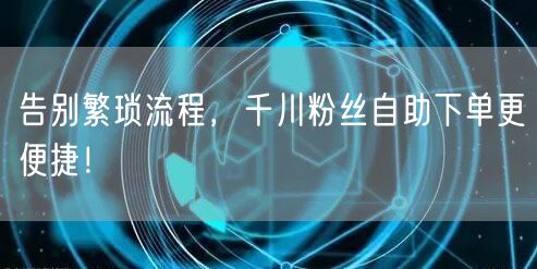 告别繁琐流程，千川粉丝自助下单更便捷！