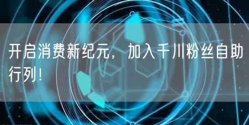 开启消费新纪元，加入千川粉丝自助行列！