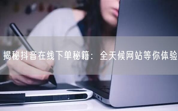 揭秘抖音在线下单秘籍：全天候网站等你体验