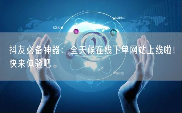 抖友必备神器：全天候在线下单网站上线啦！快来体验吧。