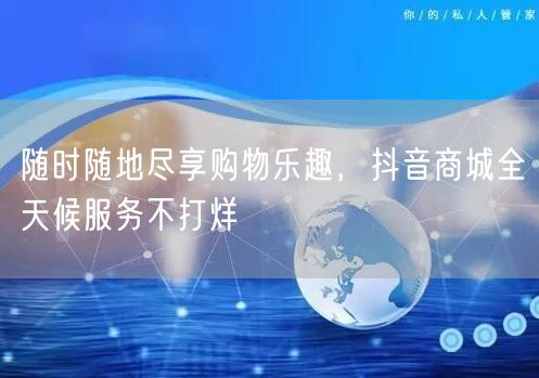 随时随地尽享购物乐趣，抖音商城全天候服务不打烊