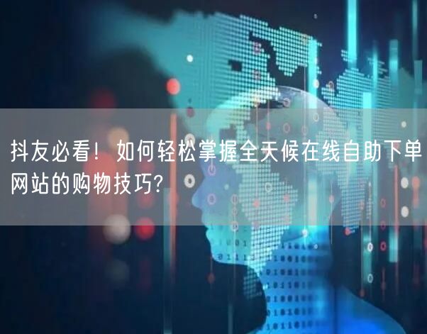 抖友必看！如何轻松掌握全天候在线自助下单网站的购物技巧?
