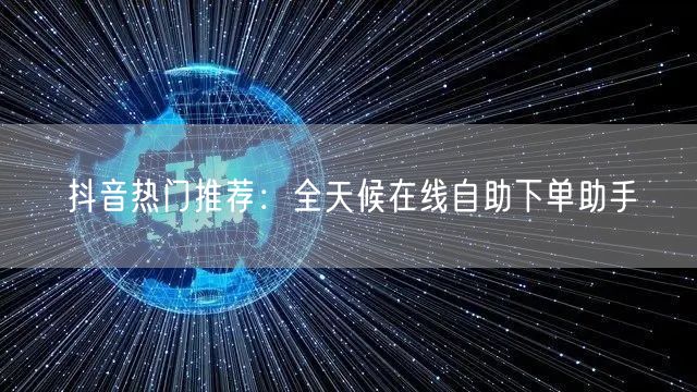 抖音热门推荐：全天候在线自助下单助手
