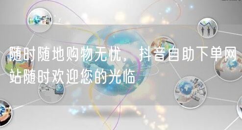 随时随地购物无忧，抖音自助下单网站随时欢迎您的光临