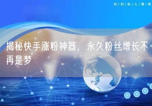 揭秘快手涨粉神器，永久粉丝增长不再是梦