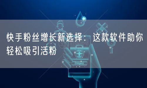 快手粉丝增长新选择：这款软件助你轻松吸引活粉