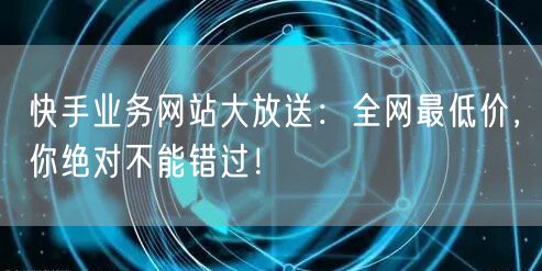 快手业务网站大放送：全网最低价，你绝对不能错过！