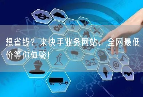 想省钱？来快手业务网站，全网最低价等你体验！