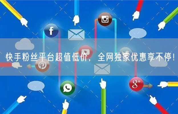 快手粉丝平台超值低价，全网独家优惠享不停！